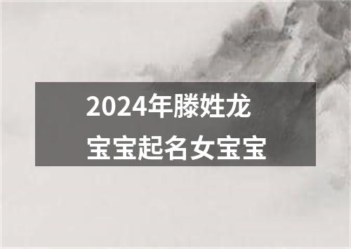 2024年滕姓龙宝宝起名女宝宝