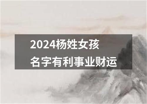 2024杨姓女孩名字有利事业财运