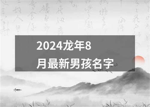 2024龙年8月最新男孩名字