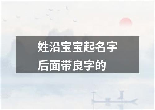 姓沿宝宝起名字后面带良字的