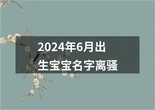 2024年6月出生宝宝名字离骚