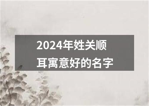 2024年姓关顺耳寓意好的名字