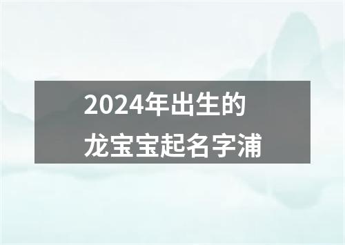 2024年出生的龙宝宝起名字浦