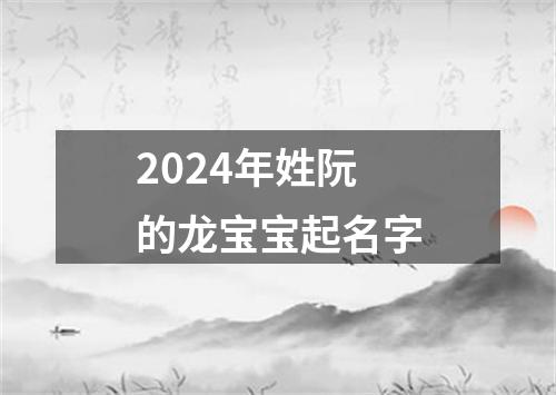 2024年姓阮的龙宝宝起名字