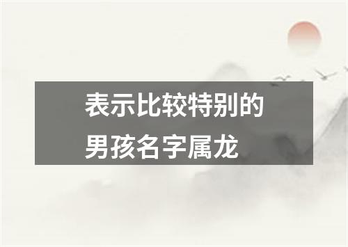 表示比较特别的男孩名字属龙