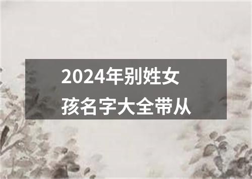 2024年别姓女孩名字大全带从