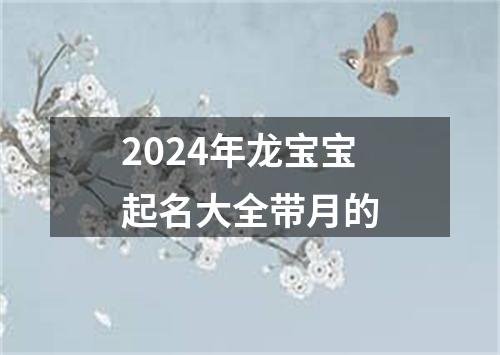 2024年龙宝宝起名大全带月的