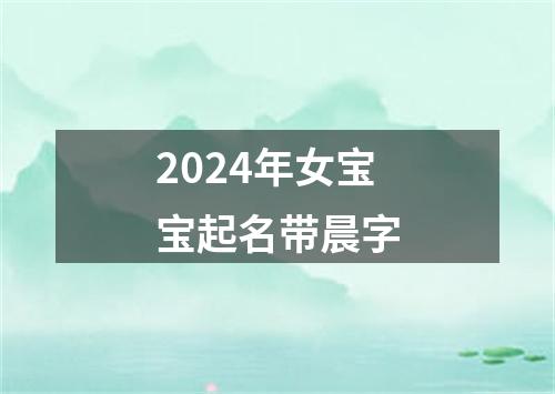 2024年女宝宝起名带晨字