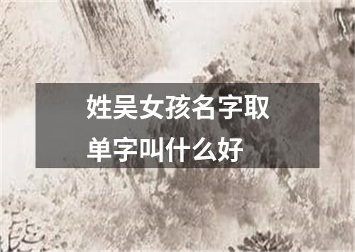 姓吴女孩名字取单字叫什么好