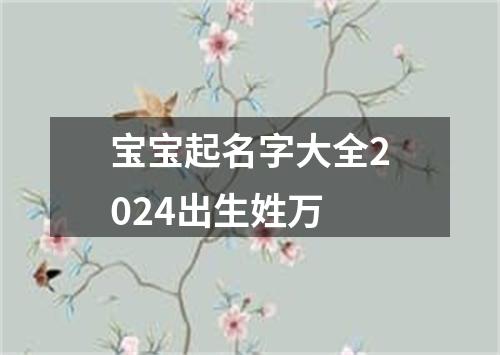 宝宝起名字大全2024出生姓万