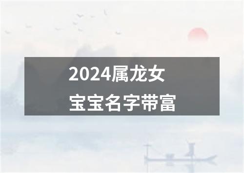 2024属龙女宝宝名字带富