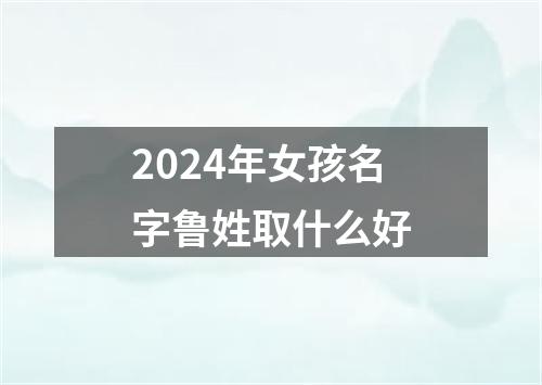 2024年女孩名字鲁姓取什么好