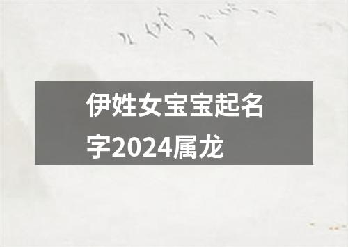 伊姓女宝宝起名字2024属龙