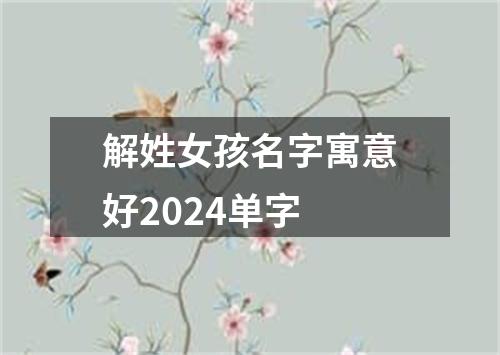 解姓女孩名字寓意好2024单字