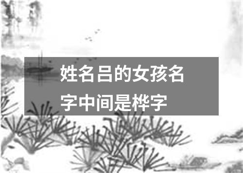 姓名吕的女孩名字中间是桦字