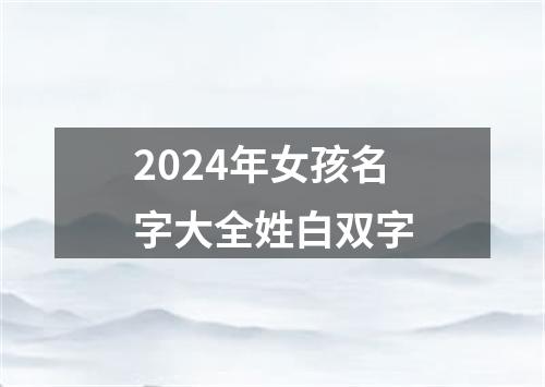 2024年女孩名字大全姓白双字