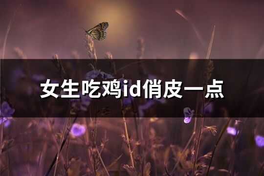 女生吃鸡id俏皮一点(共314个)