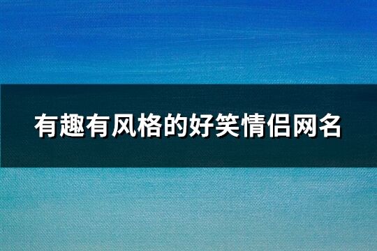 有趣有风格的好笑情侣网名(精选165个)