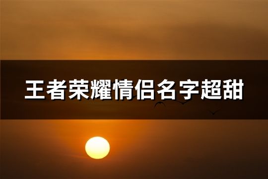 王者荣耀情侣名字超甜(共121个)