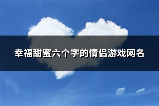 幸福甜蜜六个字的情侣游戏网名(共217个)