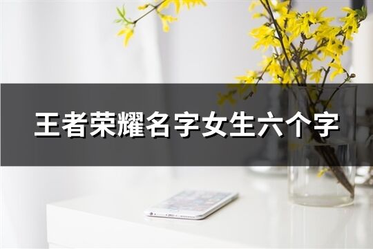 王者荣耀名字女生六个字(共592个)