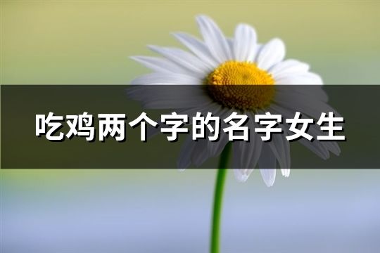 吃鸡两个字的名字女生(精选910个)