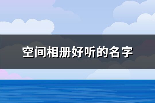 空间相册好听的名字(共170个)