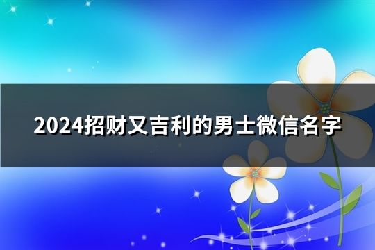 2024招财又吉利的男士微信名字(精选165个)