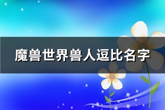 魔兽世界兽人逗比名字(精选416个)