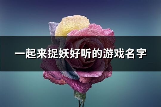 一起来捉妖好听的游戏名字(精选211个)