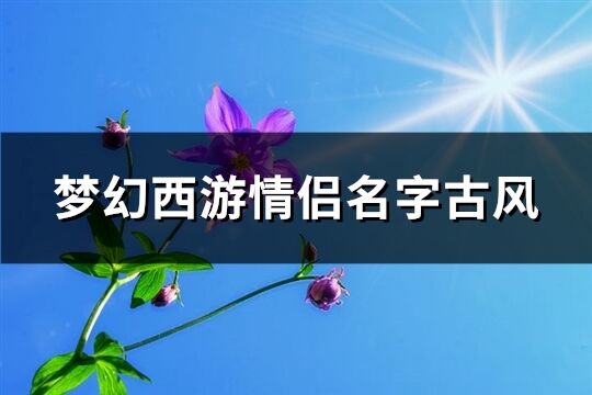 梦幻西游情侣名字古风(共284个)