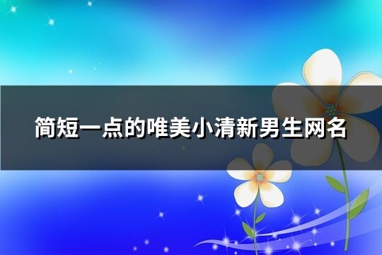 简短一点的唯美小清新男生网名(共408个)