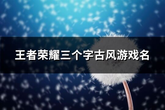 王者荣耀三个字古风游戏名(454个)