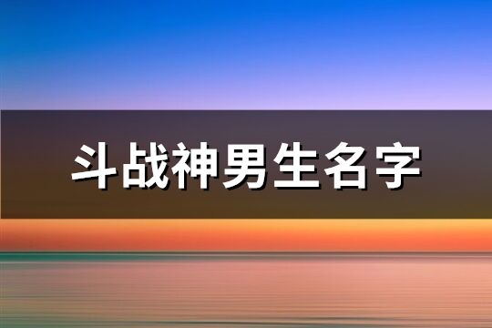 斗战神男生名字(共92个)