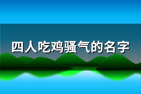 四人吃鸡骚气的名字(精选61个)