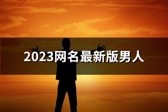 2023网名最新版男人(共684个)