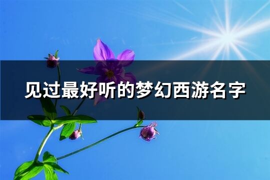 见过最好听的梦幻西游名字(优选535个)