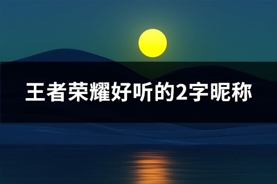 王者荣耀好听的2字昵称(精选893个)