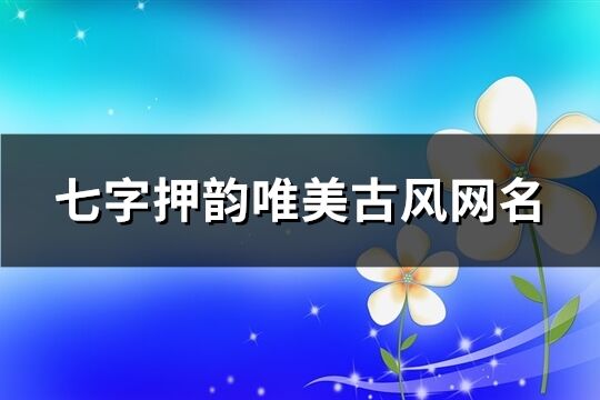 七字押韵唯美古风网名(精选510个)