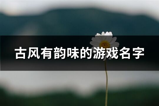 古风有韵味的游戏名字(精选1372个)