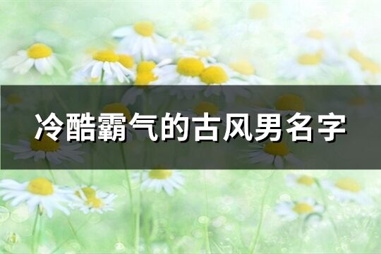 冷酷霸气的古风男名字(精选226个)