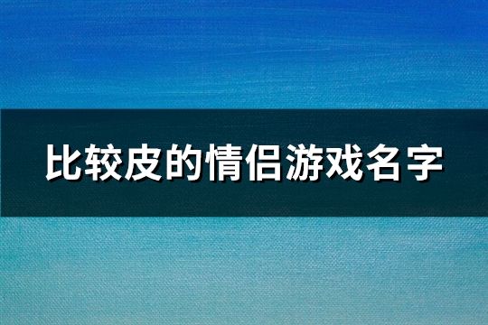 比较皮的情侣游戏名字(共122个)