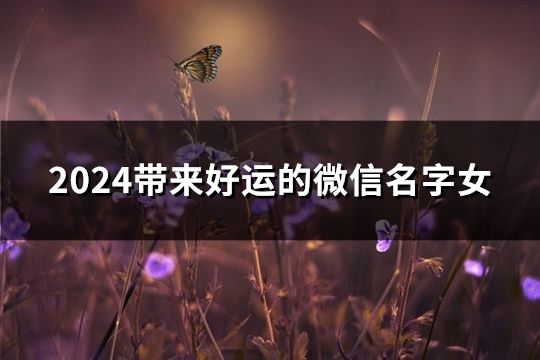 2024带来好运的微信名字女(精选180个)