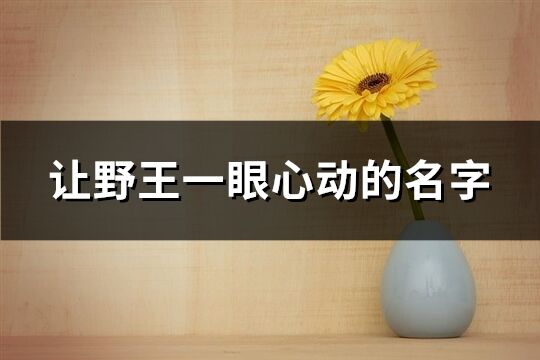 让野王一眼心动的名字(共151个)