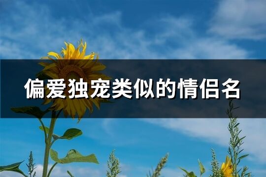 偏爱独宠类似的情侣名(精选157个)