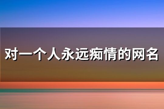 对一个人永远痴情的网名(共229个)