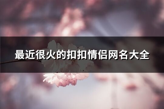 最近很火的扣扣情侣网名大全(共233个)