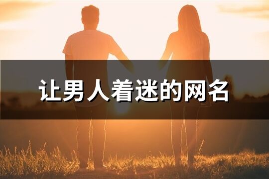 让男人着迷的网名(共311个)