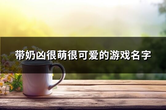 带奶凶很萌很可爱的游戏名字(293个)