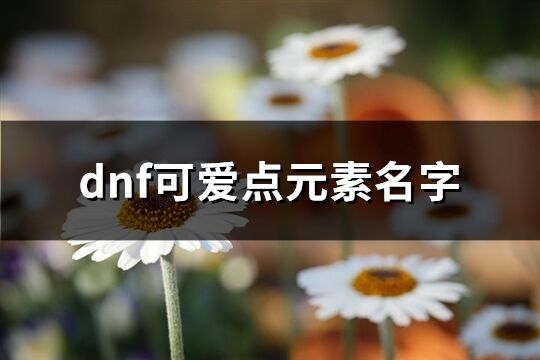 dnf可爱点元素名字(精选143个)